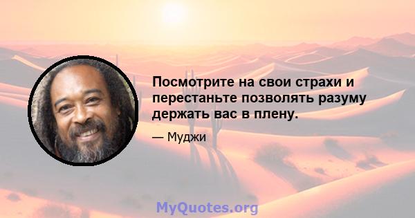 Посмотрите на свои страхи и перестаньте позволять разуму держать вас в плену.