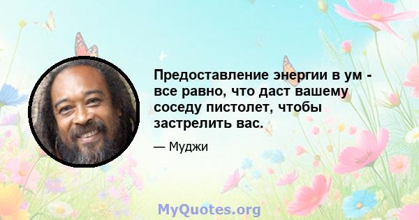 Предоставление энергии в ум - все равно, что даст вашему соседу пистолет, чтобы застрелить вас.