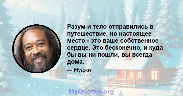 Разум и тело отправились в путешествие, но настоящее место - это ваше собственное сердце. Это бесконечно, и куда бы вы ни пошли, вы всегда дома.