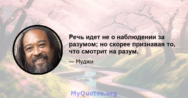 Речь идет не о наблюдении за разумом; но скорее признавая то, что смотрит на разум.