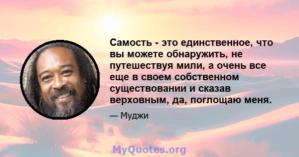 Самость - это единственное, что вы можете обнаружить, не путешествуя мили, а очень все еще в своем собственном существовании и сказав верховным, да, поглощаю меня.