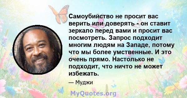 Самоубийство не просит вас верить или доверять - он ставит зеркало перед вами и просит вас посмотреть. Запрос подходит многим людям на Западе, потому что мы более умственные. И это очень прямо. Настолько не подходит,