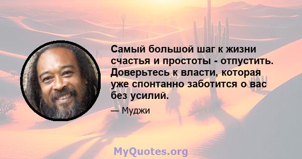 Самый большой шаг к жизни счастья и простоты - отпустить. Доверьтесь к власти, которая уже спонтанно заботится о вас без усилий.