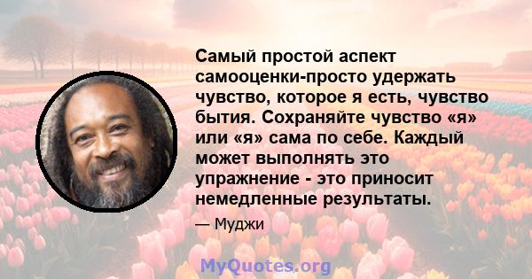 Самый простой аспект самооценки-просто удержать чувство, которое я есть, чувство бытия. Сохраняйте чувство «я» или «я» сама по себе. Каждый может выполнять это упражнение - это приносит немедленные результаты.