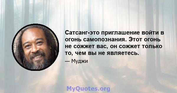 Сатсанг-это приглашение войти в огонь самопознания. Этот огонь не сожжет вас, он сожжет только то, чем вы не являетесь.