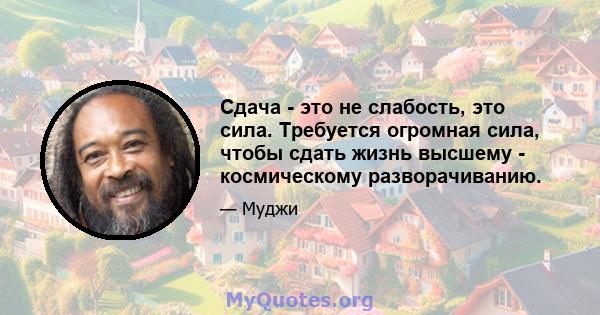 Сдача - это не слабость, это сила. Требуется огромная сила, чтобы сдать жизнь высшему - космическому разворачиванию.