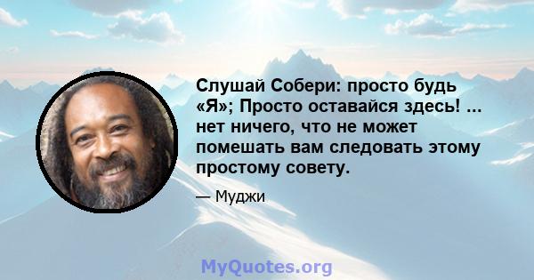 Слушай Собери: просто будь «Я»; Просто оставайся здесь! ... нет ничего, что не может помешать вам следовать этому простому совету.