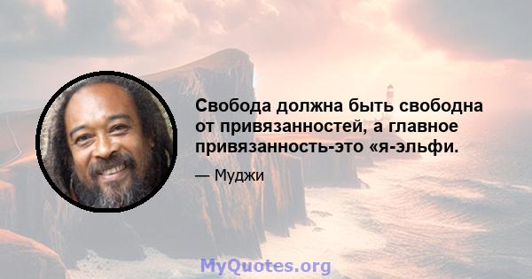 Свобода должна быть свободна от привязанностей, а главное привязанность-это «я-эльфи.