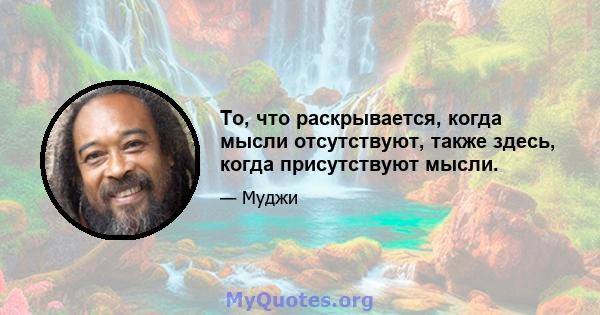 То, что раскрывается, когда мысли отсутствуют, также здесь, когда присутствуют мысли.