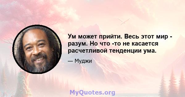 Ум может прийти. Весь этот мир - разум. Но что -то не касается расчетливой тенденции ума.