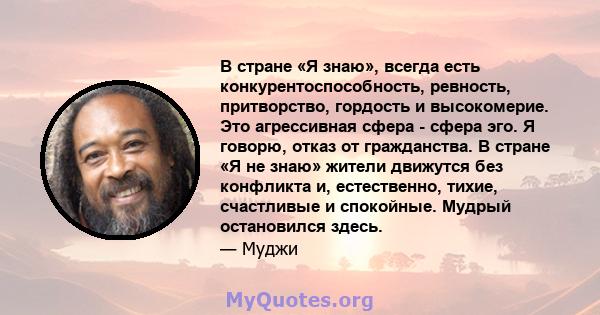 В стране «Я знаю», всегда есть конкурентоспособность, ревность, притворство, гордость и высокомерие. Это агрессивная сфера - сфера эго. Я говорю, отказ от гражданства. В стране «Я не знаю» жители движутся без конфликта