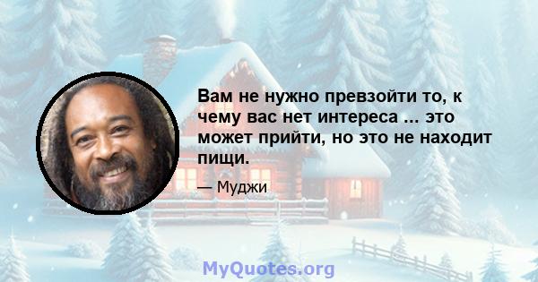 Вам не нужно превзойти то, к чему вас нет интереса ... это может прийти, но это не находит пищи.