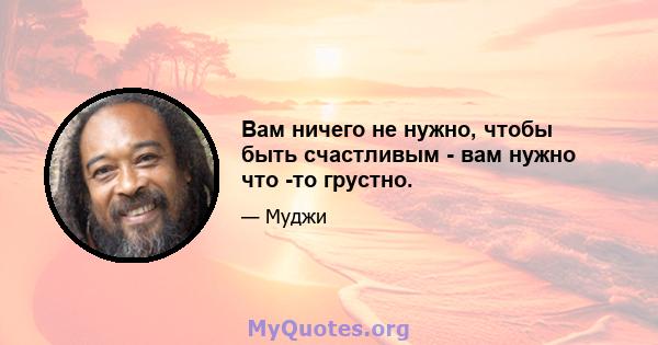 Вам ничего не нужно, чтобы быть счастливым - вам нужно что -то грустно.