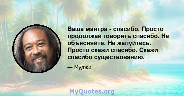 Ваша мантра - спасибо. Просто продолжай говорить спасибо. Не объясняйте. Не жалуйтесь. Просто скажи спасибо. Скажи спасибо существованию.