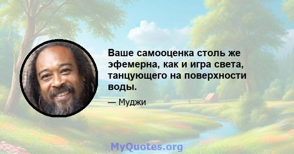 Ваше самооценка столь же эфемерна, как и игра света, танцующего на поверхности воды.