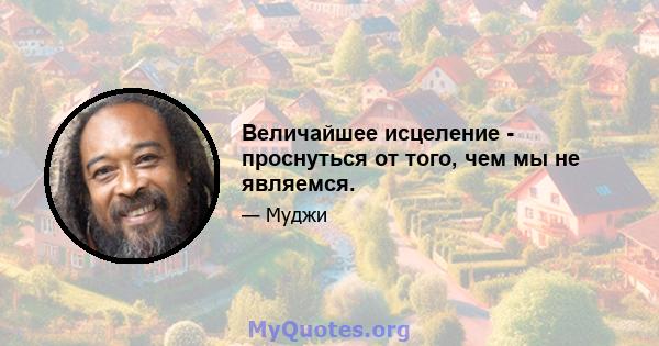 Величайшее исцеление - проснуться от того, чем мы не являемся.