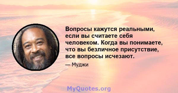 Вопросы кажутся реальными, если вы считаете себя человеком. Когда вы понимаете, что вы безличное присутствие, все вопросы исчезают.