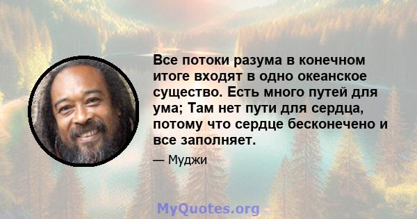 Все потоки разума в конечном итоге входят в одно океанское существо. Есть много путей для ума; Там нет пути для сердца, потому что сердце бесконечено и все заполняет.