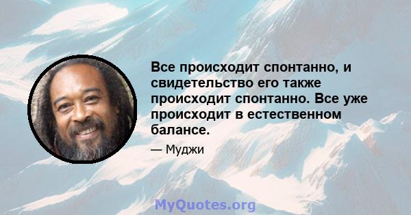 Все происходит спонтанно, и свидетельство его также происходит спонтанно. Все уже происходит в естественном балансе.