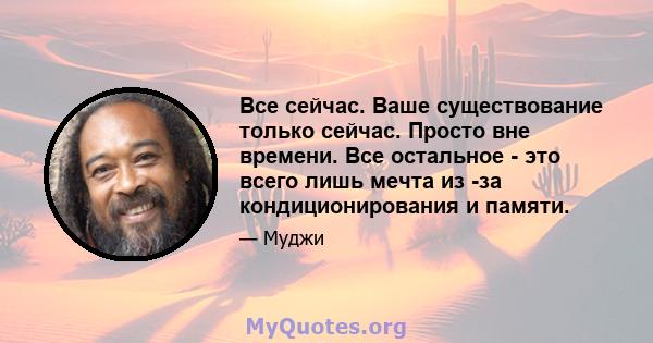 Все сейчас. Ваше существование только сейчас. Просто вне времени. Все остальное - это всего лишь мечта из -за кондиционирования и памяти.