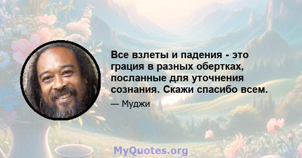 Все взлеты и падения - это грация в разных обертках, посланные для уточнения сознания. Скажи спасибо всем.