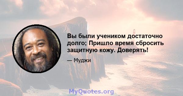 Вы были учеником достаточно долго; Пришло время сбросить защитную кожу. Доверять!