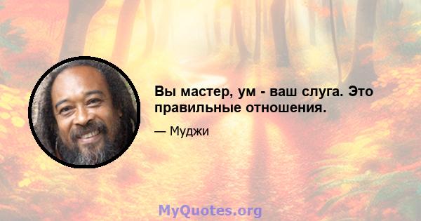 Вы мастер, ум - ваш слуга. Это правильные отношения.