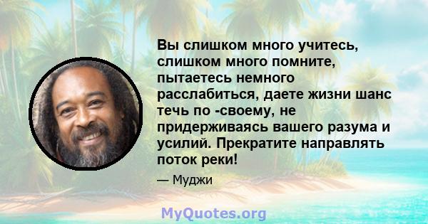 Вы слишком много учитесь, слишком много помните, пытаетесь немного расслабиться, даете жизни шанс течь по -своему, не придерживаясь вашего разума и усилий. Прекратите направлять поток реки!