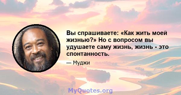 Вы спрашиваете: «Как жить моей жизнью?» Но с вопросом вы удушаете саму жизнь, жизнь - это спонтанность.