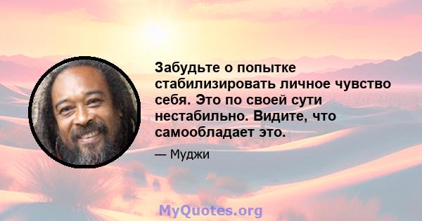 Забудьте о попытке стабилизировать личное чувство себя. Это по своей сути нестабильно. Видите, что самообладает это.