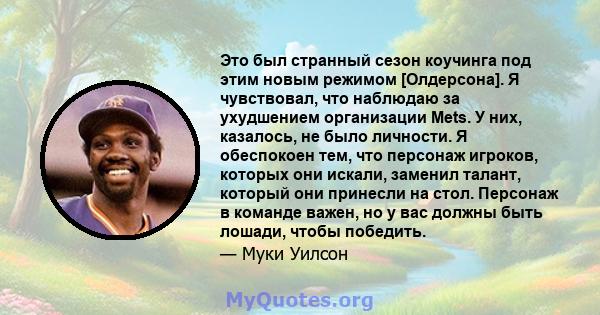 Это был странный сезон коучинга под этим новым режимом [Олдерсона]. Я чувствовал, что наблюдаю за ухудшением организации Mets. У них, казалось, не было личности. Я обеспокоен тем, что персонаж игроков, которых они