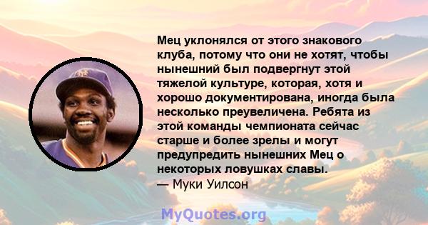 Мец уклонялся от этого знакового клуба, потому что они не хотят, чтобы нынешний был подвергнут этой тяжелой культуре, которая, хотя и хорошо документирована, иногда была несколько преувеличена. Ребята из этой команды