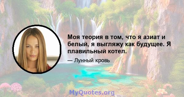 Моя теория в том, что я азиат и белый, я выгляжу как будущее. Я плавильный котел.