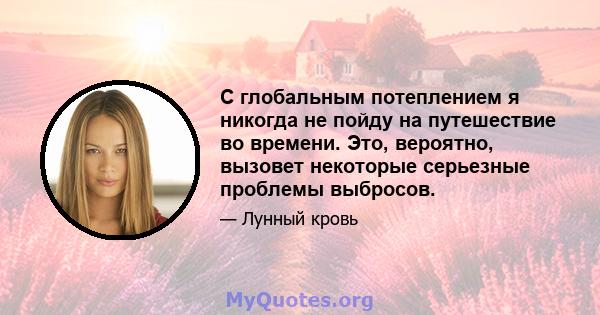 С глобальным потеплением я никогда не пойду на путешествие во времени. Это, вероятно, вызовет некоторые серьезные проблемы выбросов.