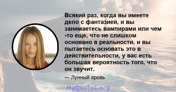 Всякий раз, когда вы имеете дело с фантазией, и вы занимаетесь вампирами или чем -то еще, что не слишком основано в реальности, и вы пытаетесь основать это в действительности, у вас есть большая вероятность того, что он 