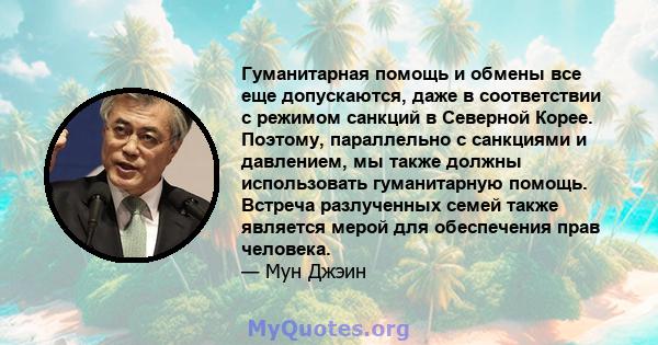 Гуманитарная помощь и обмены все еще допускаются, даже в соответствии с режимом санкций в Северной Корее. Поэтому, параллельно с санкциями и давлением, мы также должны использовать гуманитарную помощь. Встреча