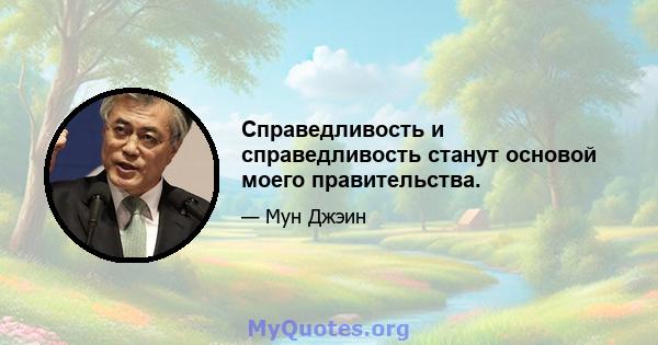 Справедливость и справедливость станут основой моего правительства.