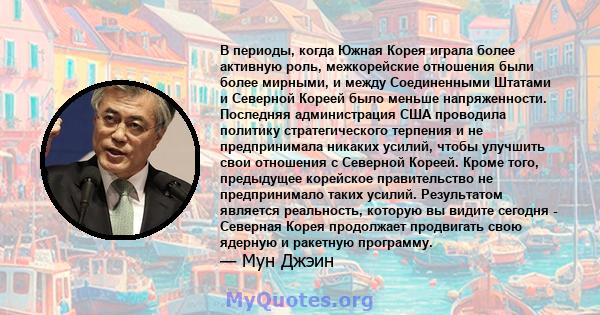 В периоды, когда Южная Корея играла более активную роль, межкорейские отношения были более мирными, и между Соединенными Штатами и Северной Кореей было меньше напряженности. Последняя администрация США проводила