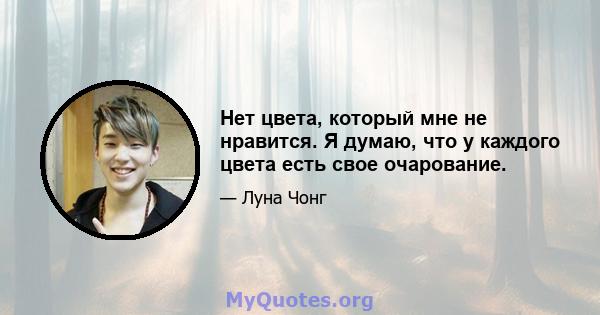 Нет цвета, который мне не нравится. Я думаю, что у каждого цвета есть свое очарование.