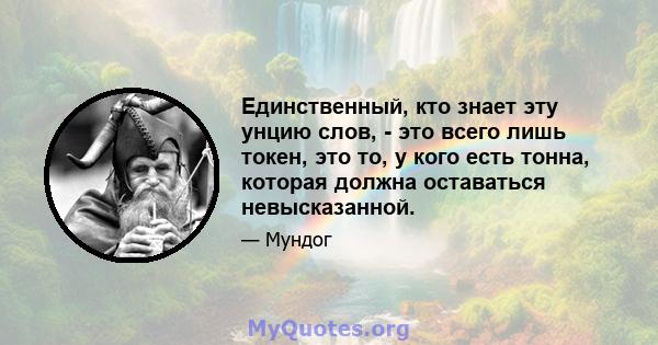 Единственный, кто знает эту унцию слов, - это всего лишь токен, это то, у кого есть тонна, которая должна оставаться невысказанной.