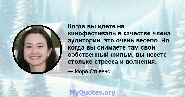 Когда вы идете на кинофестиваль в качестве члена аудитории, это очень весело. Но когда вы снимаете там свой собственный фильм, вы несете столько стресса и волнения.