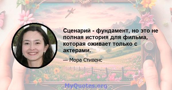 Сценарий - фундамент, но это не полная история для фильма, которая оживает только с актерами.