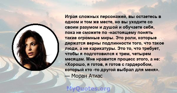 Играя сложных персонажей, вы остаетесь в одном и том же месте, но вы уходите со своим разумом и душой и обучаете себя, пока не сможете по -настоящему понять такие огромные миры. Это роли, которые держатся верны