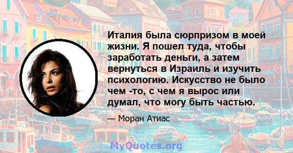 Италия была сюрпризом в моей жизни. Я пошел туда, чтобы заработать деньги, а затем вернуться в Израиль и изучить психологию. Искусство не было чем -то, с чем я вырос или думал, что могу быть частью.