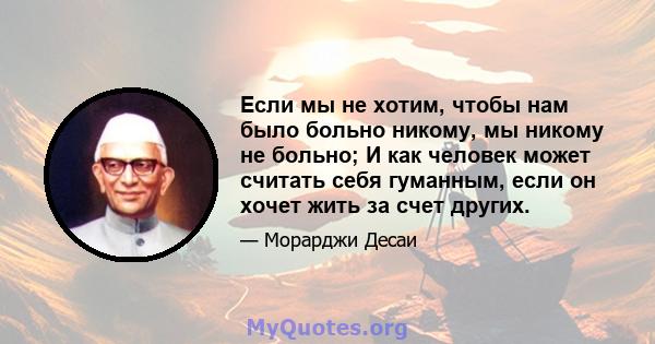 Если мы не хотим, чтобы нам было больно никому, мы никому не больно; И как человек может считать себя гуманным, если он хочет жить за счет других.