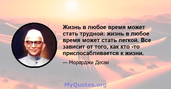 Жизнь в любое время может стать трудной: жизнь в любое время может стать легкой. Все зависит от того, как кто -то приспосабливается к жизни.