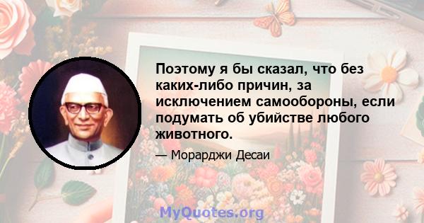 Поэтому я бы сказал, что без каких-либо причин, за исключением самообороны, если подумать об убийстве любого животного.