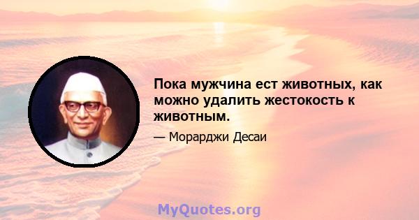 Пока мужчина ест животных, как можно удалить жестокость к животным.