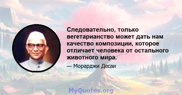 Следовательно, только вегетарианство может дать нам качество композиции, которое отличает человека от остального животного мира.