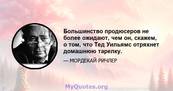 Большинство продюсеров не более ожидают, чем он, скажем, о том, что Тед Уильямс отряхнет домашнюю тарелку.